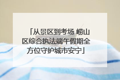从景区到考场 崂山区综合执法端午假期全方位守护城市安宁