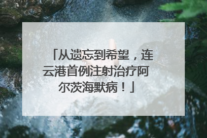 从遗忘到希望，连云港首例注射治疗阿尔茨海默病！