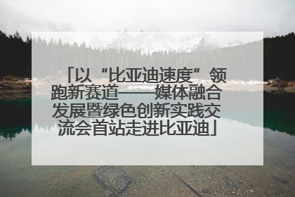 以“比亚迪速度”领跑新赛道——媒体融合发展暨绿色创新实践交流会首站走进比亚迪