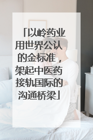 以岭药业用世界公认的金标准，架起中医药接轨国际的沟通桥梁