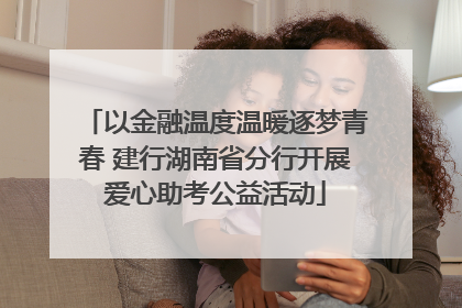 以金融温度温暖逐梦青春 建行湖南省分行开展爱心助考公益活动