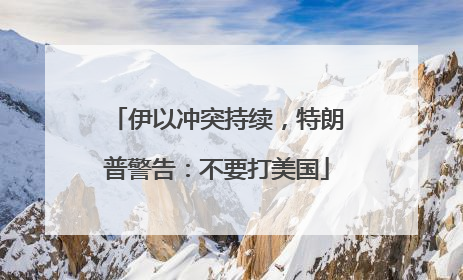 伊以冲突持续，特朗普警告：不要打美国