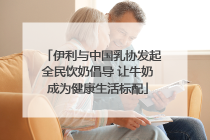 伊利与中国乳协发起全民饮奶倡导 让牛奶成为健康生活标配