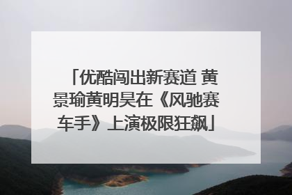 优酷闯出新赛道 黄景瑜黄明昊在《风驰赛车手》上演极限狂飙