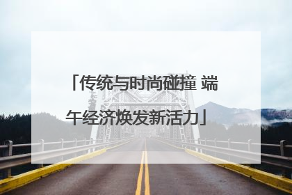 传统与时尚碰撞 端午经济焕发新活力