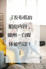 发布低俗媚俗内容，赣州一自媒体被约谈！