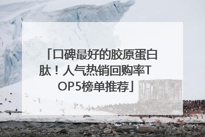 口碑最好的胶原蛋白肽！人气热销回购率TOP5榜单推荐