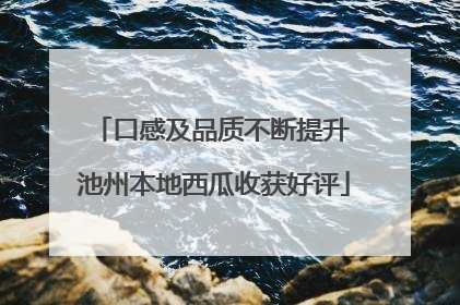 口感及品质不断提升 池州本地西瓜收获好评