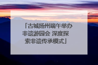 古城扬州端午举办非遗游园会 深度探索非遗传承模式