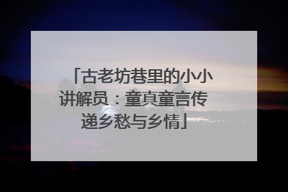 古老坊巷里的小小讲解员：童真童言传递乡愁与乡情