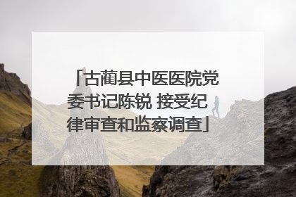 古蔺县中医医院党委书记陈锐 接受纪律审查和监察调查