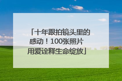 十年跟拍镜头里的感动！100张照片用爱诠释生命绽放