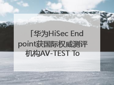 华为HiSec Endpoint获国际权威测评机构AV-TEST Top Product认证