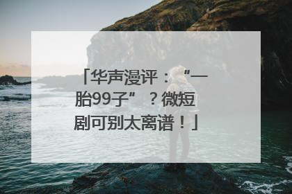 华声漫评：“一胎99子”？微短剧可别太离谱！