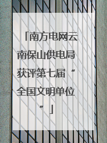 南方电网云南保山供电局获评第七届“全国文明单位”