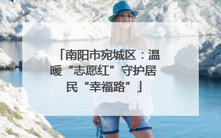 南阳市宛城区：温暖“志愿红”守护居民“幸福路”