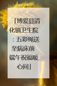 博爱县清化镇卫生院：五彩绳送至病床前 端午祝福暖心间