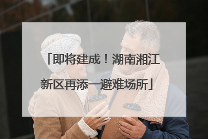 即将建成！湖南湘江新区再添一避难场所