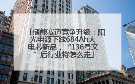 储能赛道竞争升级：阳光电源下线684Ah大电芯新品，“136号文”后行业将怎么走