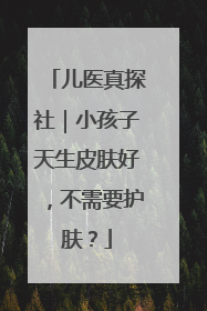 儿医真探社｜小孩子天生皮肤好，不需要护肤？