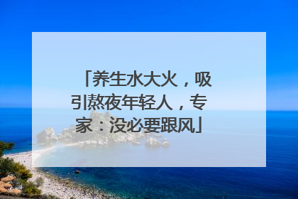 养生水大火，吸引熬夜年轻人，专家：没必要跟风