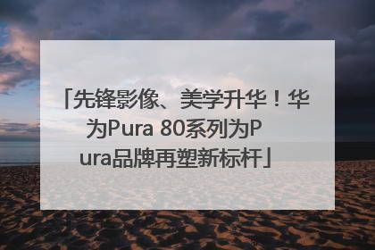 先锋影像、美学升华！华为Pura 80系列为Pura品牌再塑新标杆