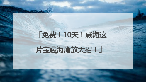 免费！10天！威海这片宝藏海湾放大招！