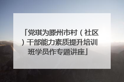 党琪为滕州市村（社区）干部能力素质提升培训班学员作专题讲座