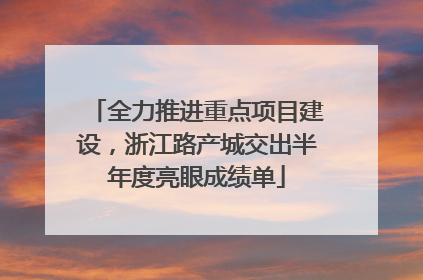全力推进重点项目建设，浙江路产城交出半年度亮眼成绩单