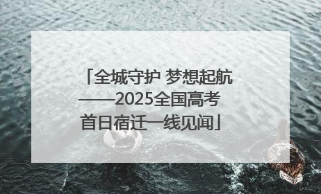 全城守护 梦想起航——2025全国高考首日宿迁一线见闻