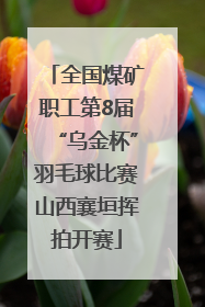 全国煤矿职工第8届“乌金杯”羽毛球比赛山西襄垣挥拍开赛