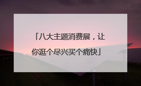 八大主题消费展，让你逛个尽兴买个痛快