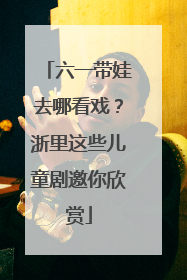 六一带娃去哪看戏？浙里这些儿童剧邀你欣赏