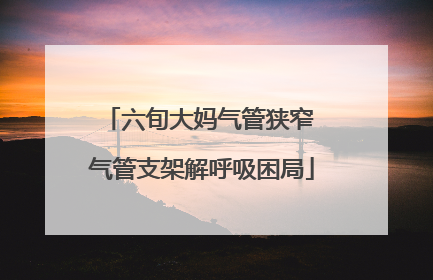 六旬大妈气管狭窄 气管支架解呼吸困局