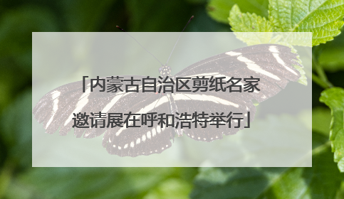 内蒙古自治区剪纸名家邀请展在呼和浩特举行