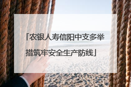 农银人寿信阳中支多举措筑牢安全生产防线