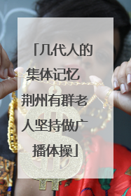 几代人的集体记忆 荆州有群老人坚持做广播体操