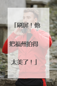 刷屏！他把福州拍得太美了！