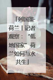 列国鉴·荷兰丨记者观察：“低地国家”荷兰如何与水共生