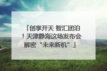 创享开天 智汇团泊！天津静海这场发布会解密“未来新机”