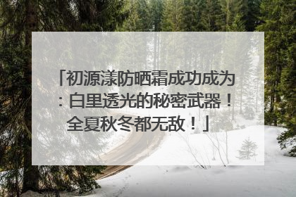初源漾防晒霜成功成为：白里透光的秘密武器！全夏秋冬都无敌！