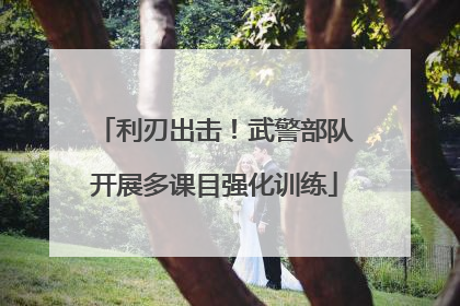 利刃出击！武警部队开展多课目强化训练