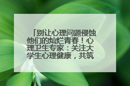 别让心理问题侵蚀他们的灿烂青春！心理卫生专家：关注大学生心理健康，共筑青春心灵防线
