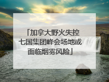 加拿大野火失控 七国集团峰会场地或面临烟雾风险