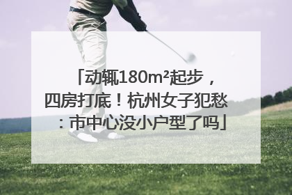 动辄180m²起步，四房打底！杭州女子犯愁：市中心没小户型了吗