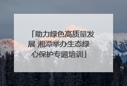 助力绿色高质量发展 湘潭举办生态绿心保护专题培训