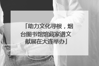 助力文化寻根，烟台图书馆馆藏家谱文献展在大连举办