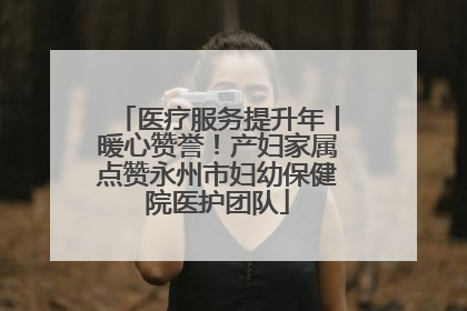 医疗服务提升年丨暖心赞誉！产妇家属点赞永州市妇幼保健院医护团队
