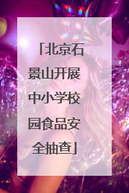 北京石景山开展中小学校园食品安全抽查