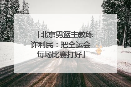 北京男篮主教练许利民：把全运会每场比赛打好